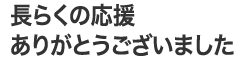 長らくの応援ありがとうございました